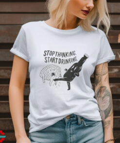 Stop Thinking Start Drinking T Shirt