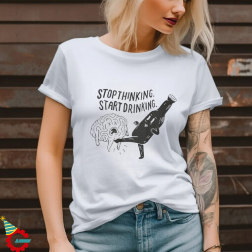 Stop Thinking Start Drinking T Shirt