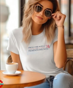 What we really need is femininomenon 2024 shirt