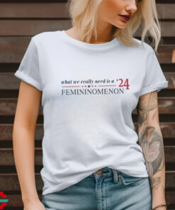 What we really need is femininomenon 2024 shirt