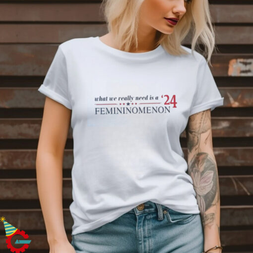 What we really need is femininomenon 2024 shirt