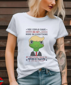 You could save 20 40% more on everything switching back to Trump shirt