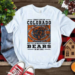 I May Live In Colorado But I’ll Always Have The Chicago Bears In My DNA T Shirt