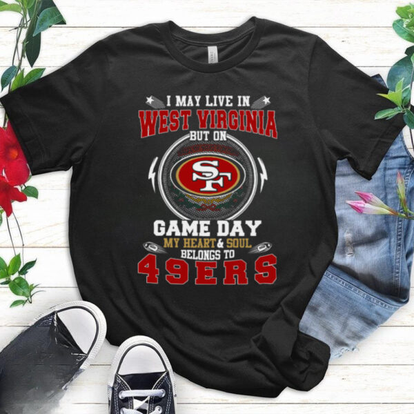 I May Live In West Virginia But On Game Day My Heart & Soul Belongs To San Francisco 49ers T Shirt