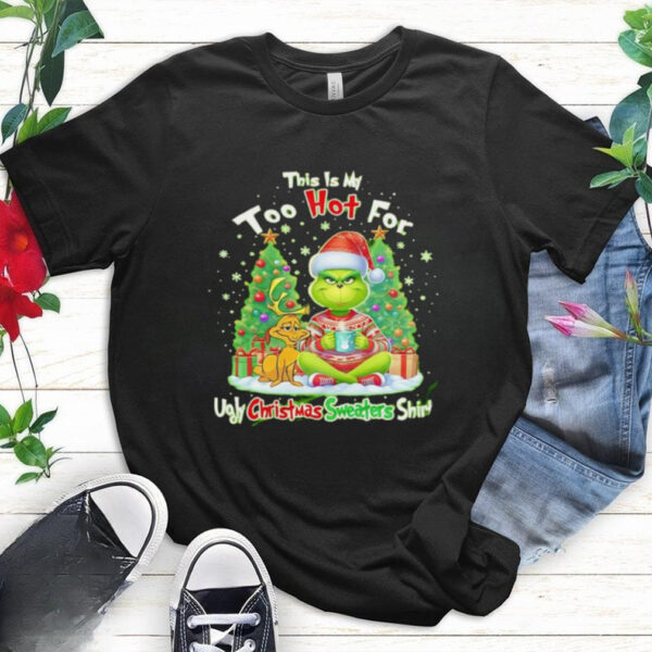 The Grinch this is my too hot for ugly Christmas sweaters shirt