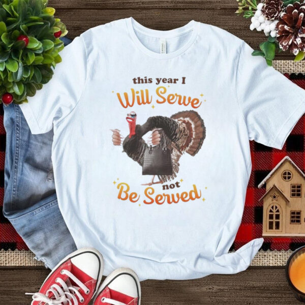 This Year I Will Serve Not Be Served Thanksgiving Turkey T Shirts