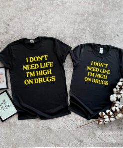 I dont need life im high on drugs shirt 1