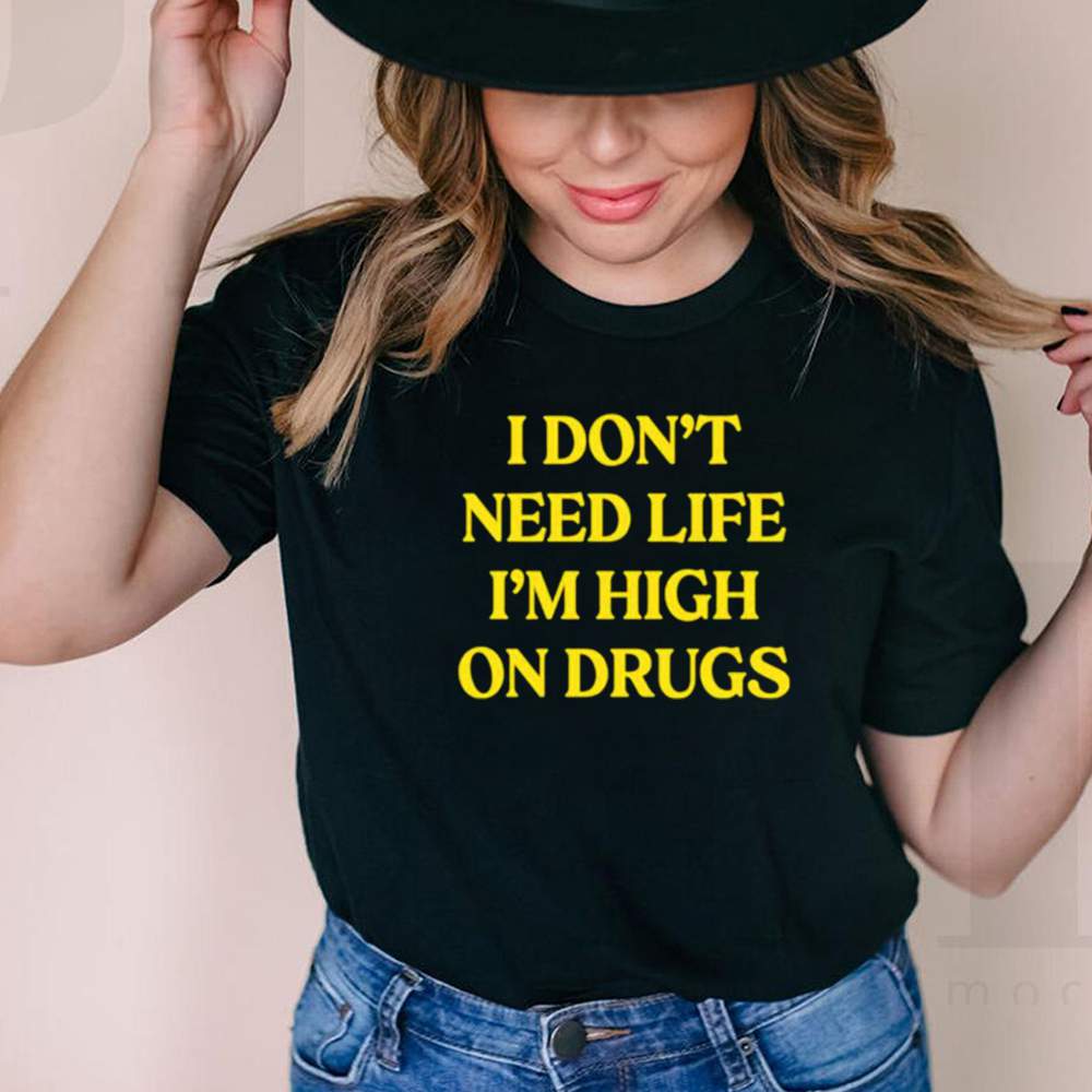 I dont need life im high on drugs shirt 2