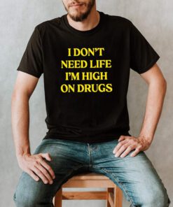 I dont need life im high on drugs shirt 3