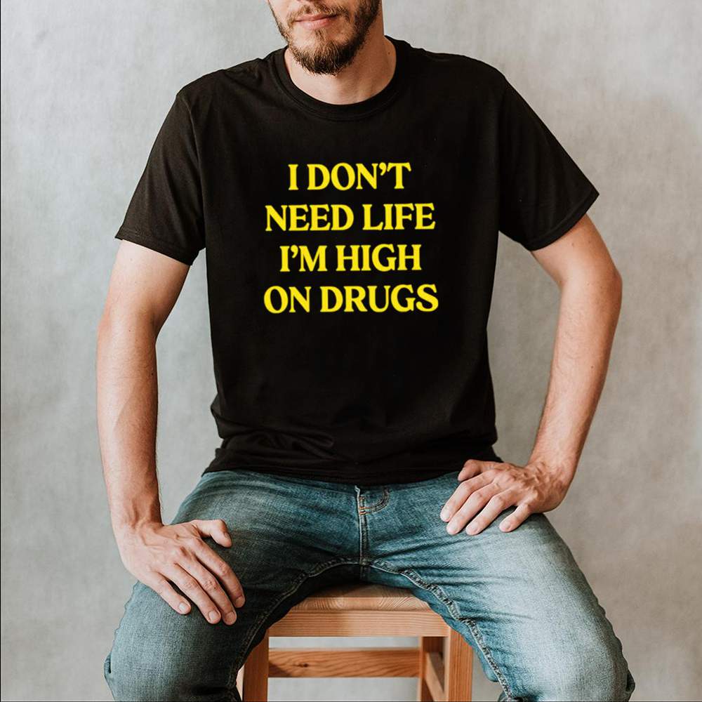 I dont need life im high on drugs shirt 3