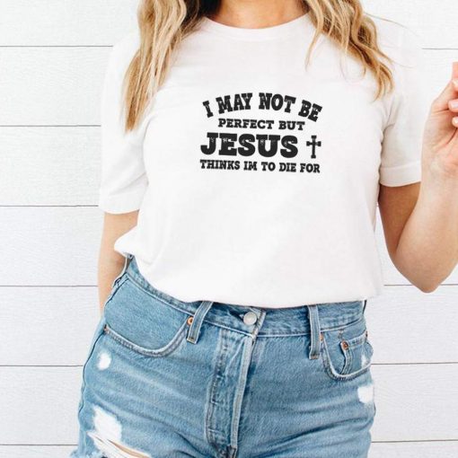 I may not be perfect but Jesus thinks Im to die for shirt 1