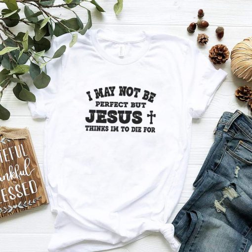 I may not be perfect but Jesus thinks Im to die for shirt 2