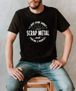 Just Care About Scrap Metal And Maybe 3 People Fathers Day shirt 3