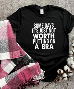 Some Days It’s Just Not Worth Putting On A Bra Shirt