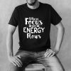 Where focus goes energy flows shirt