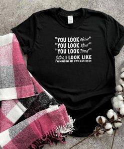 You look mean you look mad you look tired bitch I look like Im minding my own business shirt