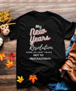 My New Years Resolution Same As Last years Not To Procrastinate T Shirt