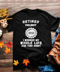 Retired Violinist 2021 I Worked My Whole Life For This T Shirt