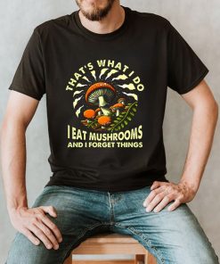 Thats what I do I eat mushrooms and I forget things shirt