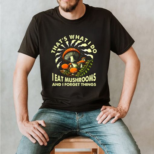 Thats what I do I eat mushrooms and I forget things shirt