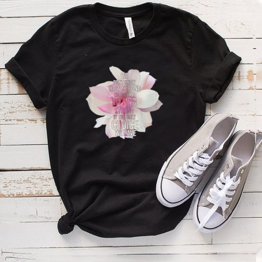 Being Strong Is The Only Choice We Have shirt