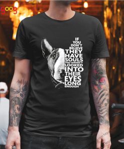 Bull Terrier if you don’t believe they have souls you haven’t looked into their eyes shirt