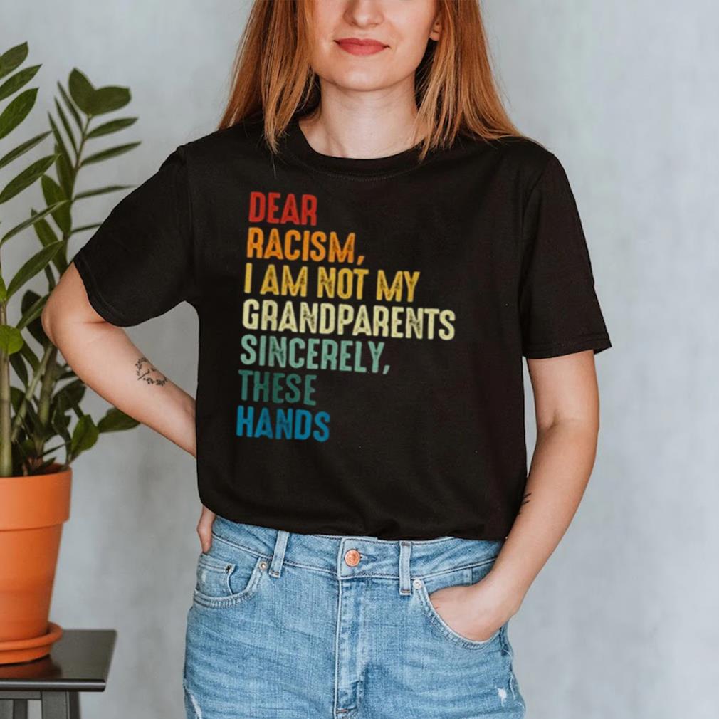 Dear Racism I Am Not My Grandparents Sincerely These Hands Retro hoodie, tank top, sweater and long sleeve