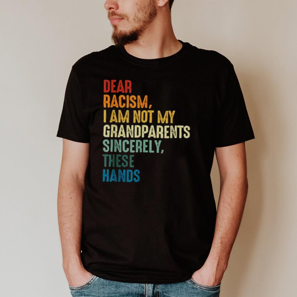 Dear Racism I Am Not My Grandparents Sincerely These Hands Retro hoodie, tank top, sweater and long sleeve
