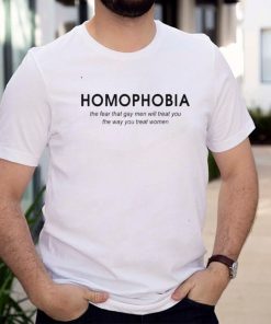 Homophobia the fear that gay men will treat you shirt