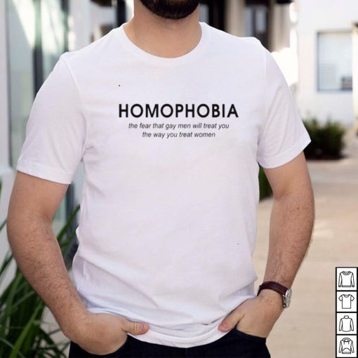 Homophobia the fear that gay men will treat you shirt