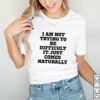 I Am Not Trying To Be Difficult It Just Comes Na Shirt