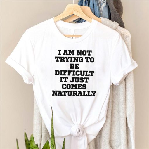I Am Not Trying To Be Difficult It Just Comes Na Shirt