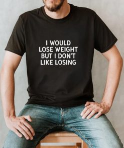 I Would Lose Weight But I Dont Like Losing T hoodie, tank top, sweater