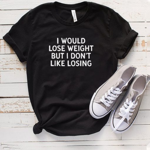 I Would Lose Weight But I Dont Like Losing T hoodie, tank top, sweater