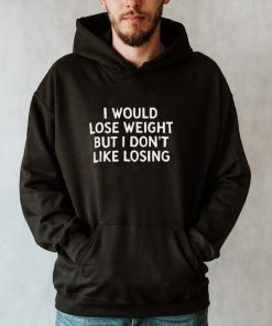 I Would Lose Weight But I Dont Like Losing T hoodie, tank top, sweater