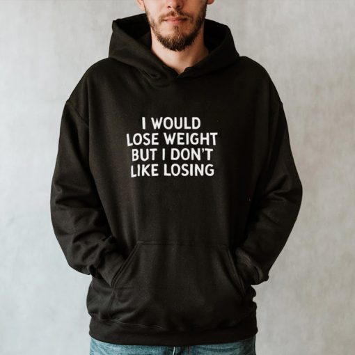 I Would Lose Weight But I Dont Like Losing T hoodie, tank top, sweater