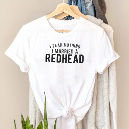 I fear nothing I married a Redhead shirt
