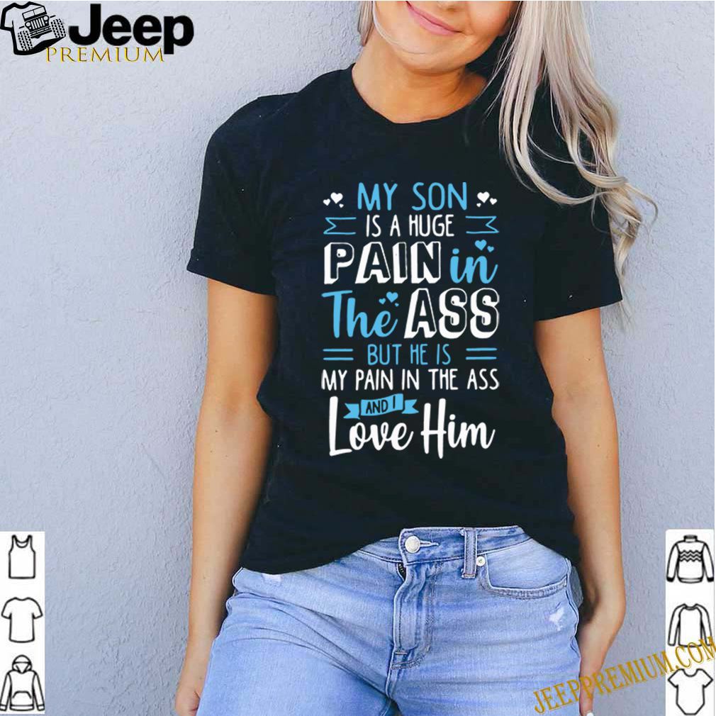 My Son Is A Huge Pain The Ass But He Is My Pain In The Ass And I Love Him T-shirt
