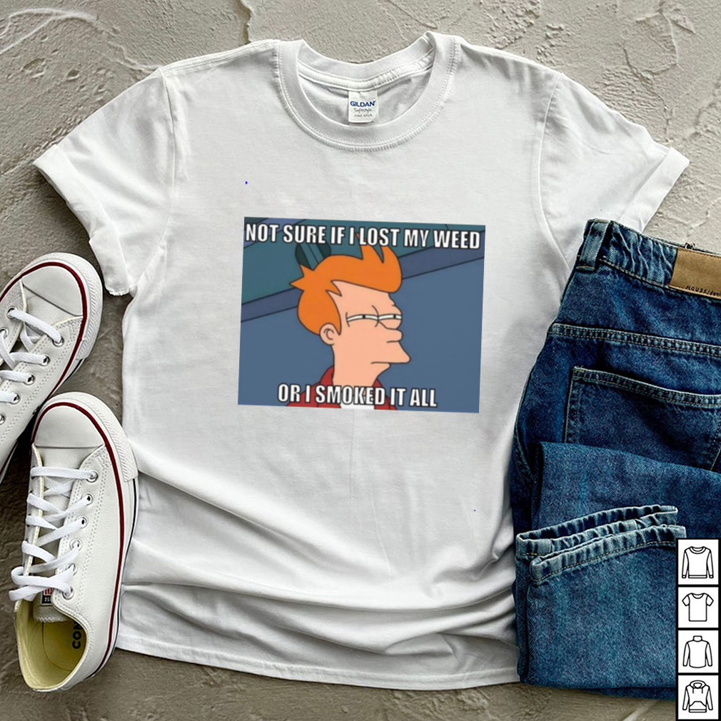 Not Sure If I Lost My Weed Or I Smoked It All T shirt