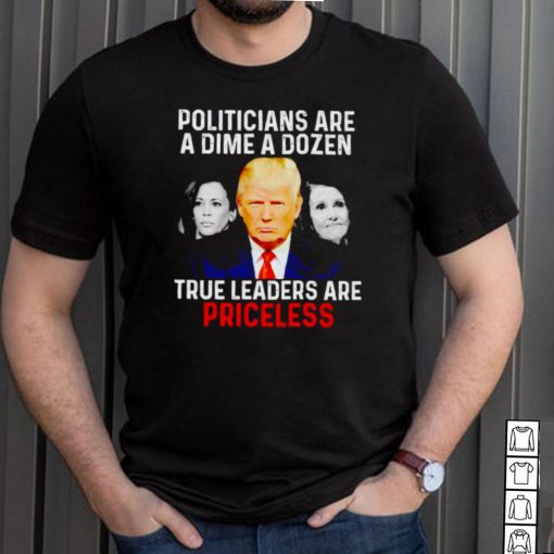 Politicians are a dime a dozen true leaders are priceless shirt