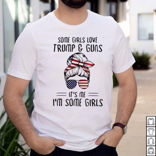 Some girls love Trump and guns its me Im some girls shirt
