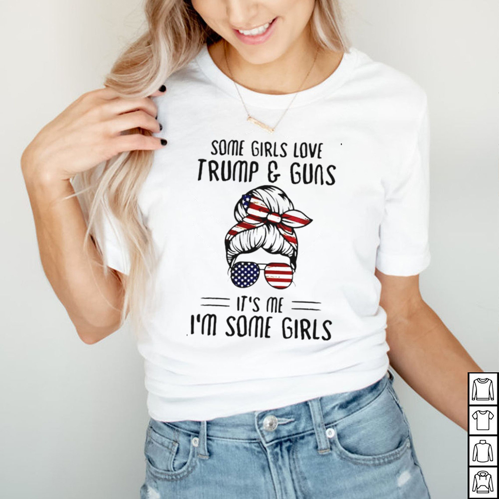 Some girls love Trump and guns its me Im some girls shirt