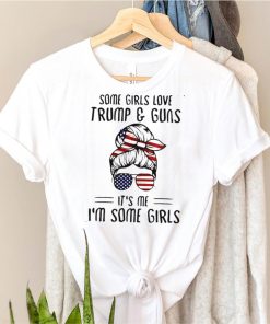 Some girls love Trump and guns its me Im some girls shirt