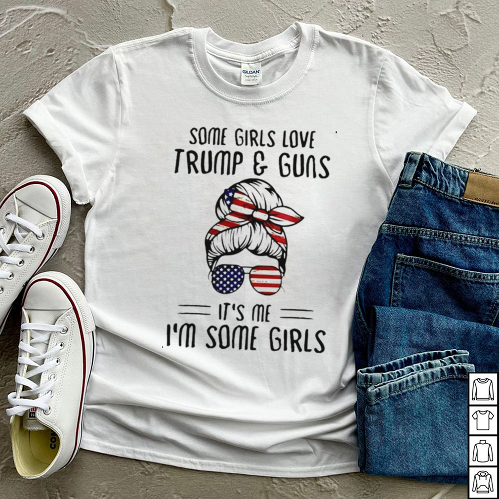 Some girls love Trump and guns its me Im some girls shirt