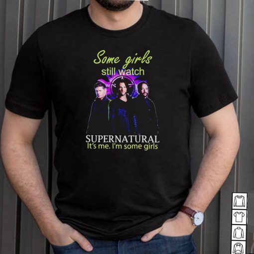 Some girls still watch Supernatural its me Im some girls shirt