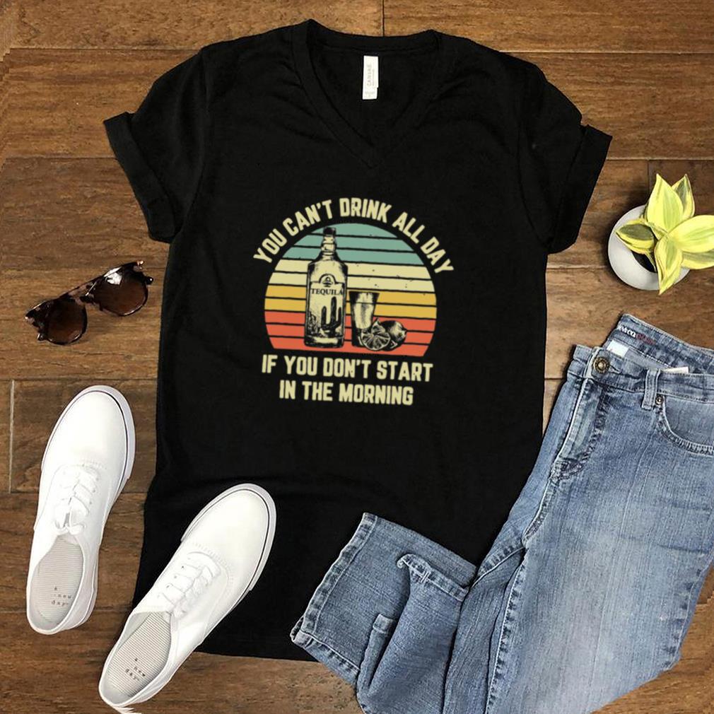 Tequila you cant drink all day if you dont start in the morning vintage shirt