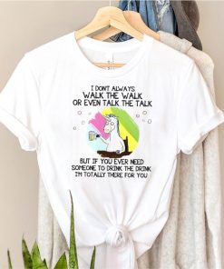 Unicorn I Dont Always Walk The Walk But If You Ever Need Someone To Drink The Drink Im Totally There For You T shirt