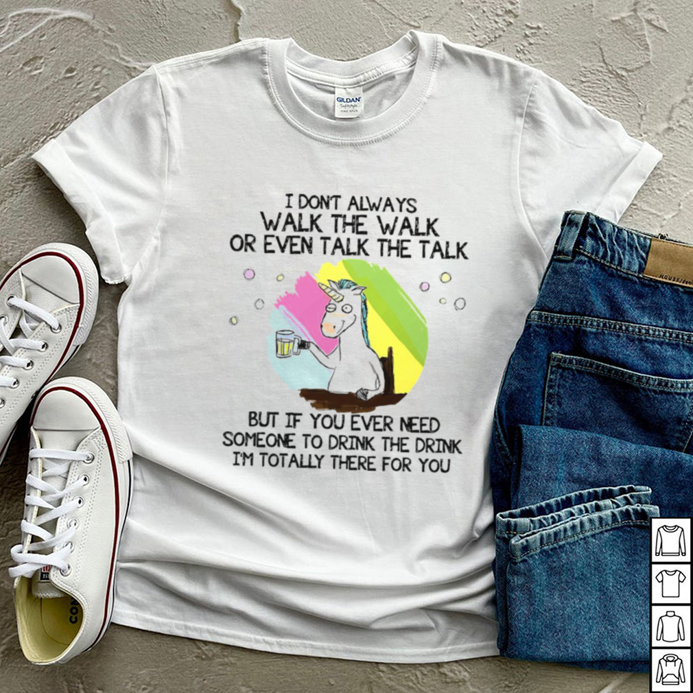 Unicorn I Dont Always Walk The Walk But If You Ever Need Someone To Drink The Drink Im Totally There For You T shirt