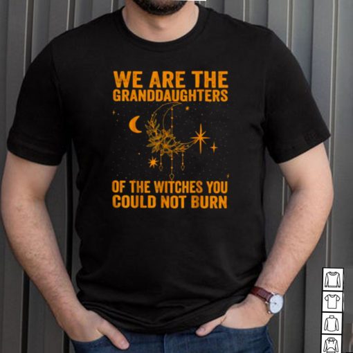 We Are the Granddaughters of the Witches You Could Not Burn T Shirt