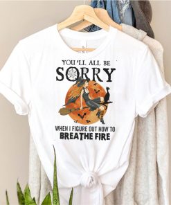 Witch youll all be sorry when I figure out how to breathe fire Halloween shirt